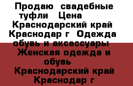 Продаю  свадебные туфли › Цена ­ 500 - Краснодарский край, Краснодар г. Одежда, обувь и аксессуары » Женская одежда и обувь   . Краснодарский край,Краснодар г.